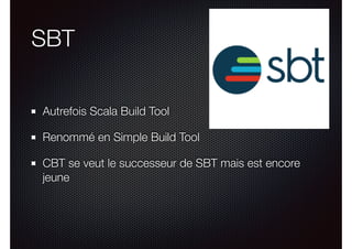 SBT
Autrefois Scala Build Tool
Renommé en Simple Build Tool
CBT se veut le successeur de SBT mais est encore
jeune
 