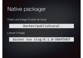 Native packager
Créer une image Docker en local
Docker/publishLocal
docker run slug:0.1.0-SNAPSHOT
Lancer l'image
 