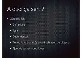 A quoi ça sert ?
Gère à la fois :
Compilation
Tests
Dépendances
Autres fonctionnalités avec l'utilisation de plugins
Ajout de taches spéciﬁques
 