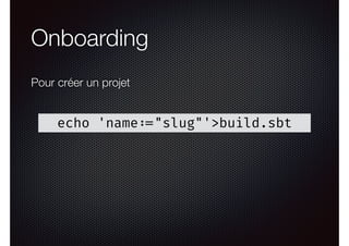 Onboarding
echo 'name :="slug"'>build.sbt
Pour créer un projet
 
