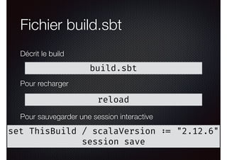 Fichier build.sbt
build.sbt
Décrit le build
reload
Pour recharger
set ThisBuild / scalaVersion := "2.12.6"
session save
Pour sauvegarder une session interactive
 