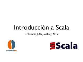 Introducción a Scala
   Colombia JUG JavaDay 2012
 