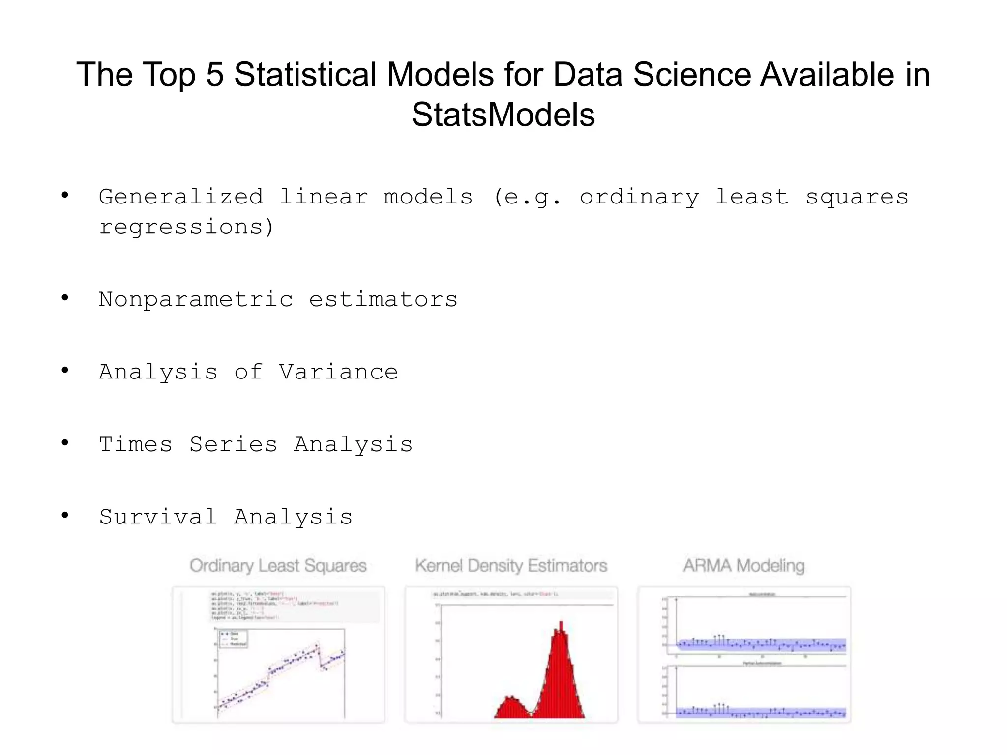 The Top 5 Statistical Models for Data Science Available in
StatsModels
• Generalized linear models (e.g. ordinary least squares
regressions)
• Nonparametric estimators
• Analysis of Variance
• Times Series Analysis
• Survival Analysis
 