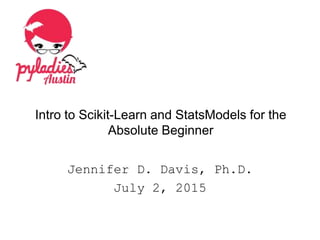 Intro to Scikit-Learn and StatsModels for the
Absolute Beginner
Jennifer D. Davis, Ph.D.
July 2, 2015
 