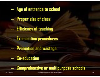 – Age of entrance to school
– Proper size of class
– Efficiency of teaching
– Examination procedures– Examination procedures
– Promotion and wastage
– Co-education
– Comprehensive or multipurpose schools
7/17/2019 18sajanemail@gmail.com 9496354916
 