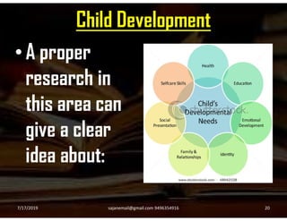 Child Development
• A proper
research in
this area canthis area can
give a clear
idea about:
7/17/2019 20sajanemail@gmail.com 9496354916
 