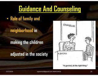 Guidance And Counseling
• Role of family and
neighborhood in
making the children
adjusted in the society
7/17/2019 24sajanemail@gmail.com 9496354916
 