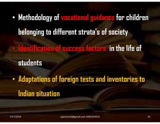 • Methodology of vocational guidance for children
belonging to different strata's of society
• Identification of success factors in the life of
studentsstudents
• Adaptations of foreign tests and inventories to
Indian situation
7/17/2019 25sajanemail@gmail.com 9496354916
 