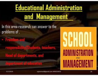 Educational Administration
and Management
In this area research can answer to the
problems of ,
• Freedom and• Freedom and
responsibility(Students, teachers,
Head of departments, and
department of education
7/17/2019 26sajanemail@gmail.com 9496354916
 
