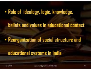 • Role of ideology, logic, knowledge,
beliefs and values in educational context
• Reorganization of social structure and
educational systems in India
7/17/2019 42sajanemail@gmail.com 9496354916
 