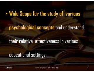 • Wide Scope for the study of various
psychological concepts and understand
their relative effectiveness in various
educational settings
7/17/2019 44sajanemail@gmail.com 9496354916
 