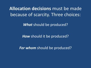 Allocation decisions must be made
because of scarcity. Three choices:
What should be produced?
How should it be produced?
For whom should be produced?
 