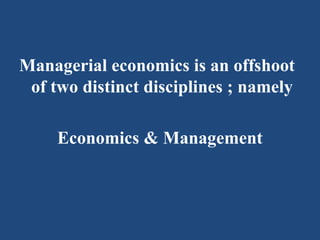 Managerial economics is an offshoot
of two distinct disciplines ; namely
Economics & Management
 