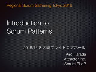 Introduction to
Scrum Patterns
Regional Scrum Gathering Tokyo 2016
2016/1/18 大崎ブライトコアホール
Kiro Harada
Attractor Inc.
Scrum PLoP
 