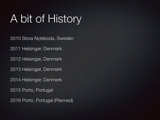 A bit of History
2010 Stora Nyteboda, Sweden
2011 Helsingør, Denmark
2012 Helsingør, Denmark
2013 Helsingør, Denmark
2014 Helsingør, Denmark
2015 Porto, Portugal
2016 Porto, Portugal (Planned)
 
