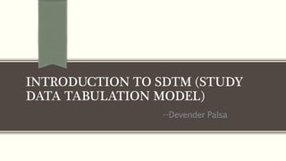 INTRODUCTION TO SDTM (STUDY
DATA TABULATION MODEL)
--Devender Palsa
 