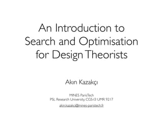 An Introduction to
Search and Optimisation
for DesignTheorists
Akın Kazakçı
MINES ParisTech 
PSL Research University, CGS-I3 UMR 9217
akin.kazakci@mines-paristech.fr
 