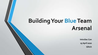 BuildingYour BlueTeam
Arsenal
IntroSec Con
25 April 2020
Glitch
 