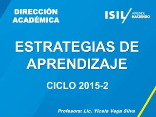 DIRECCIÓN
ACADÉMICA
Profesora: Lic. Yicela Vega Silva
ESTRATEGIAS DE
APRENDIZAJE
CICLO 2015-2
 