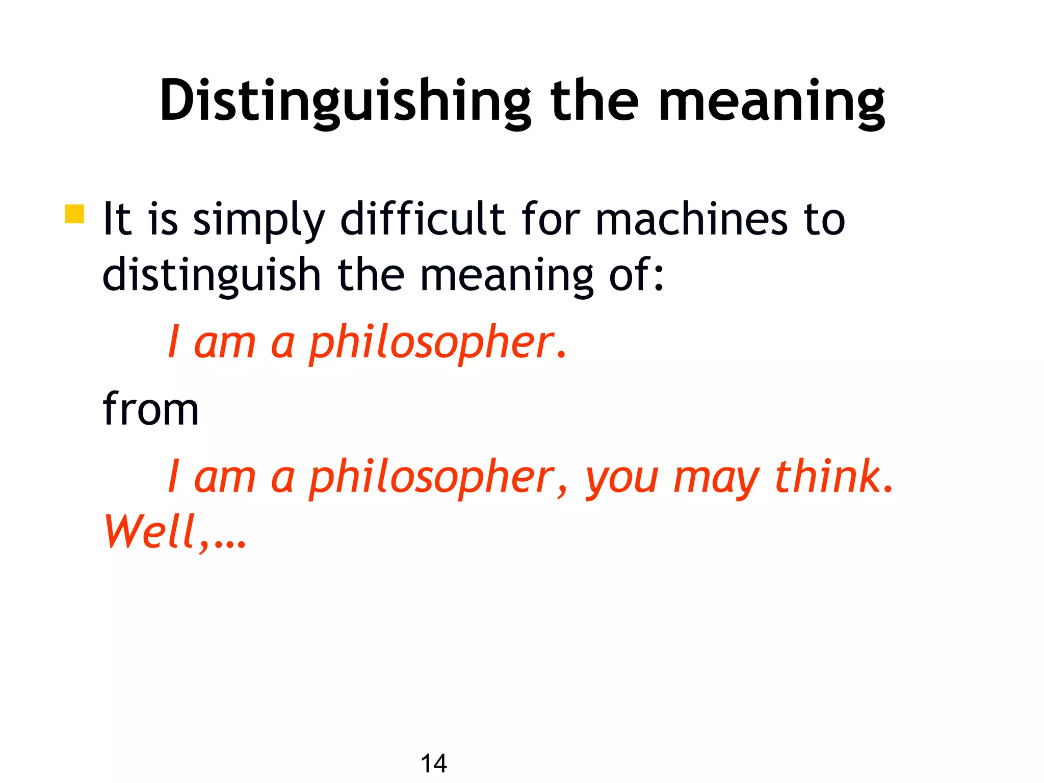 14
Distinguishing the meaning
 It is simply difficult for machines to
distinguish the meaning of:
I am a philosopher.
from
I am a philosopher, you may think.
Well,…
 