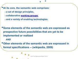 •At its core, the semantic web comprises:
oa set of design principles,
ocollaborative working groups,
oand a variety of enabling technologies.
•Some elements of the semantic web are expressed as
prospective future possibilities that are yet to be
implemented or realized
AND
•Other elements of the semantic web are expressed in
formal specifications -- (wikipedia, 2009)
Robin Fay, robinfay.net 2009/10
robin fay @georgiawebgurl 2013
 