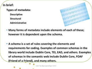 In brief:
Types of metadata:
Descriptive
Structural
Administrative
• Many forms of metadata include elements of each of th...