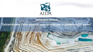 Seminario virtual
“Extractivismo: Falsa solución ante la crisis por la pandemia (1ª parte)”
 