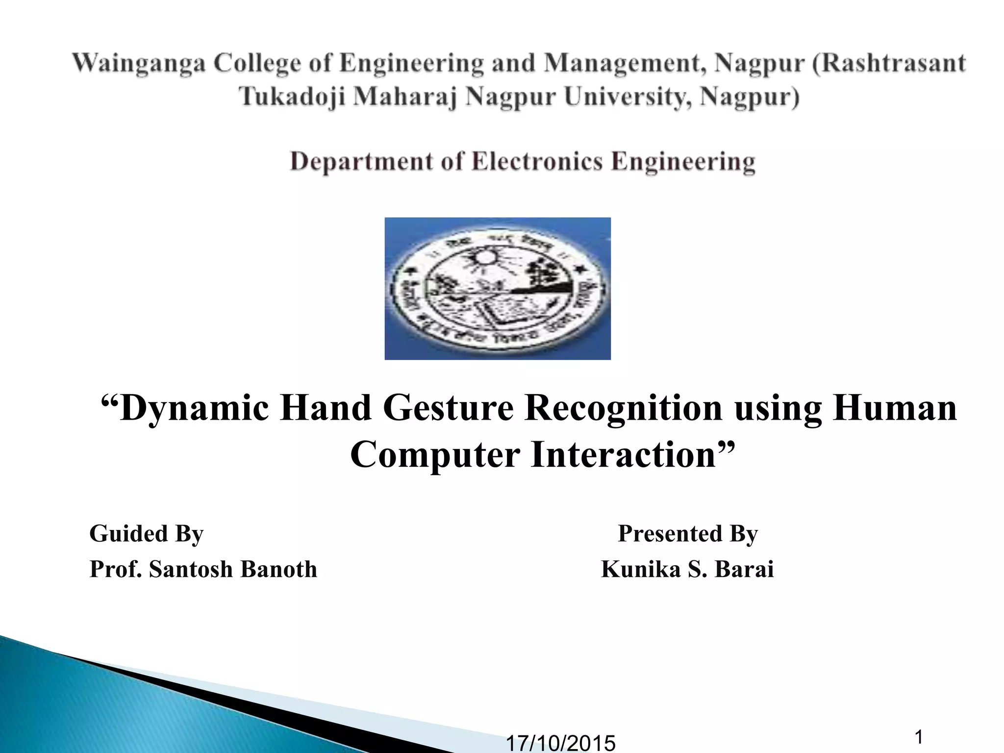 “Dynamic Hand Gesture Recognition using Human
Computer Interaction”
Guided By Presented By
Prof. Santosh Banoth Kunika S. Barai
17/10/2015 1
 