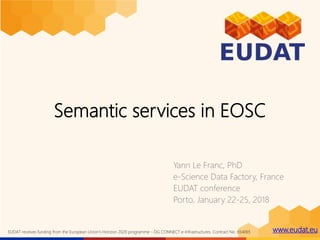 www.eudat.euEUDAT receives funding from the European Union's Horizon 2020 programme - DG CONNECT e-Infrastructures. Contract No. 654065
Semantic services in EOSC
Yann Le Franc, PhD
e-Science Data Factory, France
EUDAT conference
Porto, January 22-25, 2018
 