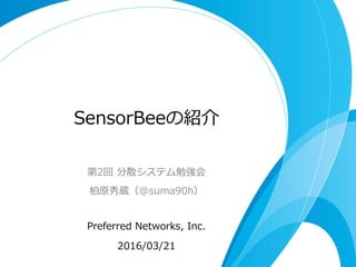 SensorBeeの紹介
第2回  分散システム勉強会
柏原秀蔵（@suma90h）
Preferred  Networks,  Inc.
2016/03/21
 