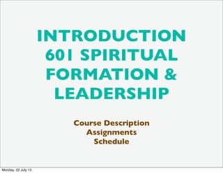 INTRODUCTION
601 SPIRITUAL
FORMATION &
LEADERSHIP
Course Description
Assignments
Schedule
Monday, 22 July 13
 