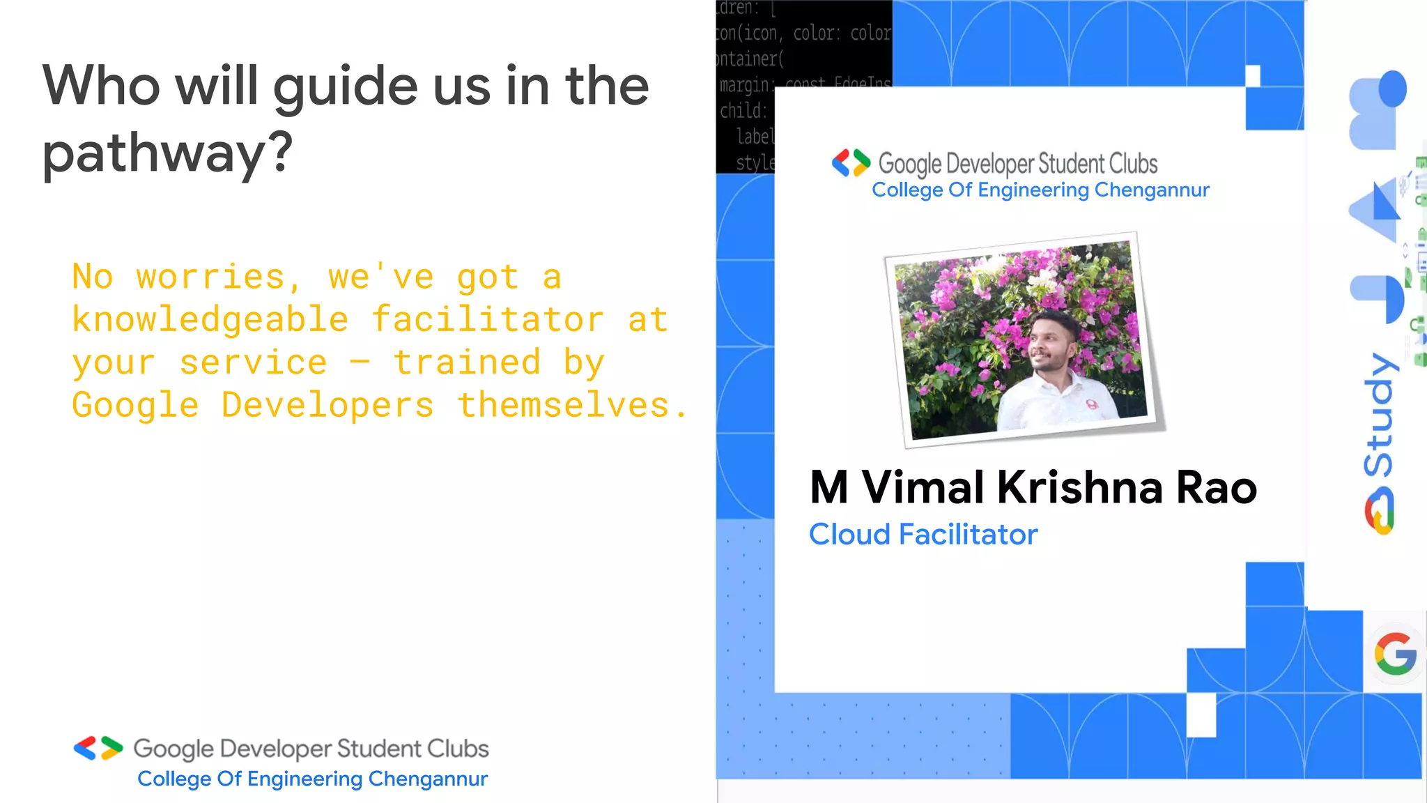 No worries, we've got a
knowledgeable facilitator at
your service – trained by
Google Developers themselves.
College Of Engineering Chengannur
Who will guide us in the
pathway?
M Vimal Krishna Rao
Cloud Facilitator
College Of Engineering Chengannur
 