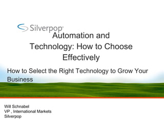 Automation and Technology: How to Choose Effectively How to Select the Right Technology to Grow Your Business Will Schnabel VP , International Markets Silverpop 