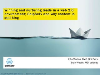 Winning and nurturing leads in a web 2.0 environment; ShipServ and why content is still king John Watton, CMO, ShipServ Stan Woods, MD, Velocity 