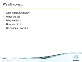 We will cover… A bit about ShipServ What we did Why we did it How we did it 6 Lessons Learned 