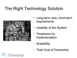 The Right Technology Solution  Long-term view, short-term requirements Usability of the System Timeframe for Implementation  Scalability Total Cost of Ownership 