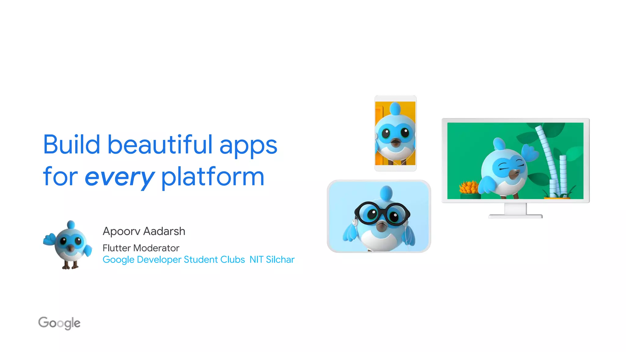 Build beautiful apps
for every platform
Apoorv Aadarsh
Flutter Moderator
Google Developer Student Clubs NIT Silchar
 