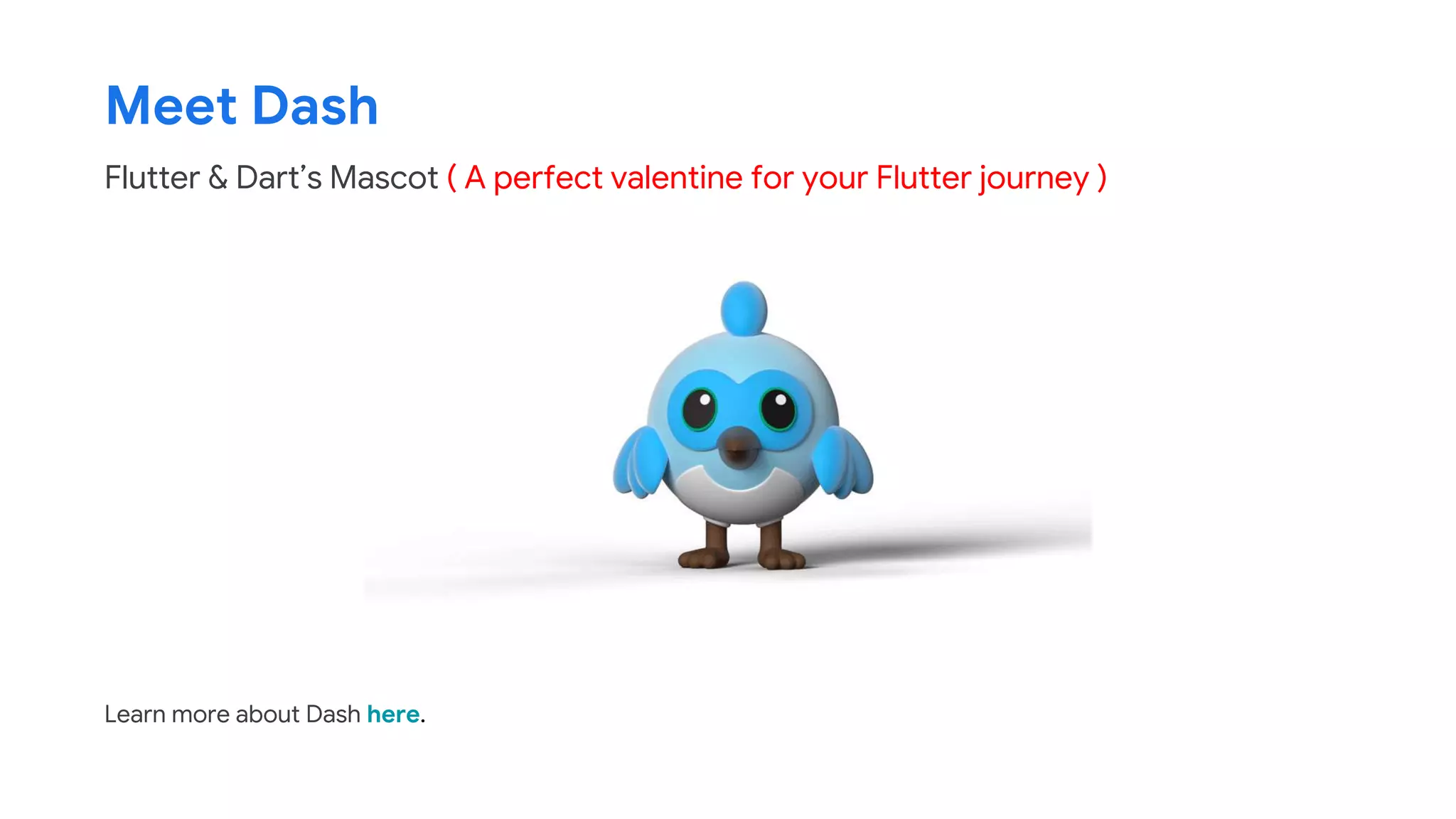 Meet Dash
Learn more about Dash here.
Flutter & Dart’s Mascot ( A perfect valentine for your Flutter journey )
 