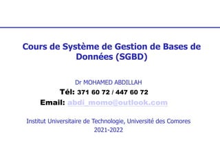 Cours de Système de Gestion de Bases de
Données (SGBD)
Dr MOHAMED ABDILLAH
Tél: 371 60 72 / 447 60 72
Email: abdi_momo@outlook.com
Institut Universitaire de Technologie, Université des Comores
2021-2022
 