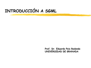 INTRODUCCIÓN A SGML Prof. Dr. Eduardo Peis Redondo   UNIVERSIDAD DE GRANADA 