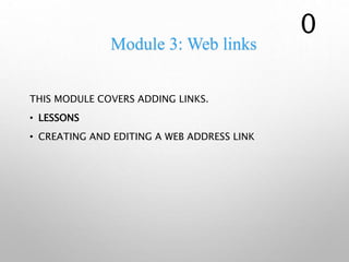 Module 3: Web links
THIS MODULE COVERS ADDING LINKS.
• LESSONS
• CREATING AND EDITING A WEB ADDRESS LINK
0
 