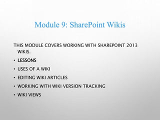 Module 9: SharePoint Wikis
THIS MODULE COVERS WORKING WITH SHAREPOINT 2013
WIKIS.
• LESSONS
• USES OF A WIKI
• EDITING WIKI ARTICLES
• WORKING WITH WIKI VERSION TRACKING
• WIKI VIEWS
 