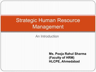Strategic Human Resource
Management
An Introduction

Ms. Pooja Rahul Sharma
(Faculty of HRM)
HLCPE, Ahmedabad

 
