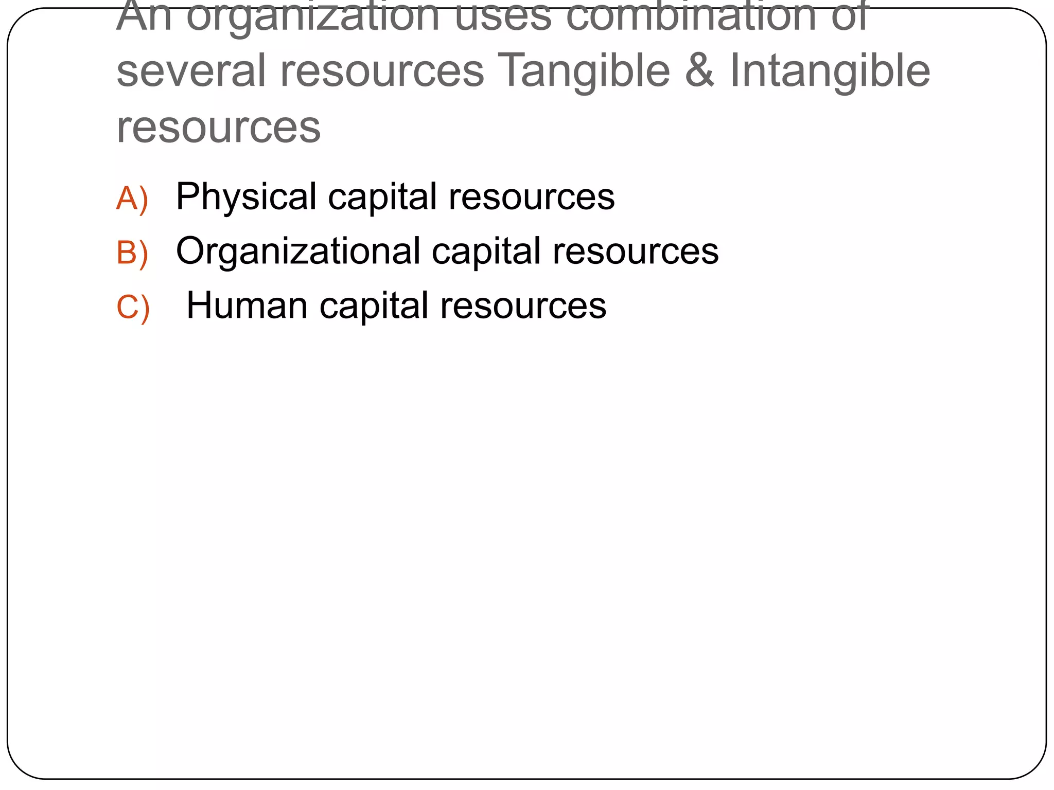 An organization uses combination of
several resources Tangible & Intangible
resources
A) Physical capital resources
B) Organizational capital resources
C)

Human capital resources

 