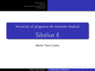 Reproducción
                        Edición
     Escaneando con Photoscore
                    Bibliografía




Iniciación al programa de notación musical


                   Sibelius 6
                   Martín Torre Castro




            Martín Torre Castro    Introducción a Sibelius 6
 