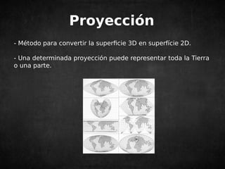 Proyección 
- Método para convertir la superficie 3D en superfície 2D. 
- Una determinada proyección puede representar toda la Tierra 
o una parte. 
 