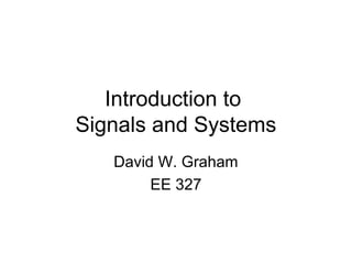 Introduction to
Signals and Systems
David W. Graham
EE 327
 