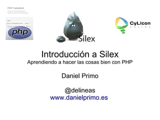 Introducción a Silex
Aprendiendo a hacer las cosas bien con PHP
Daniel Primo
@delineas
www.danielprimo.es
 