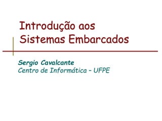 Introdução aos
Sistemas Embarcados
Sergio Cavalcante
Centro de Informática – UFPE
 
