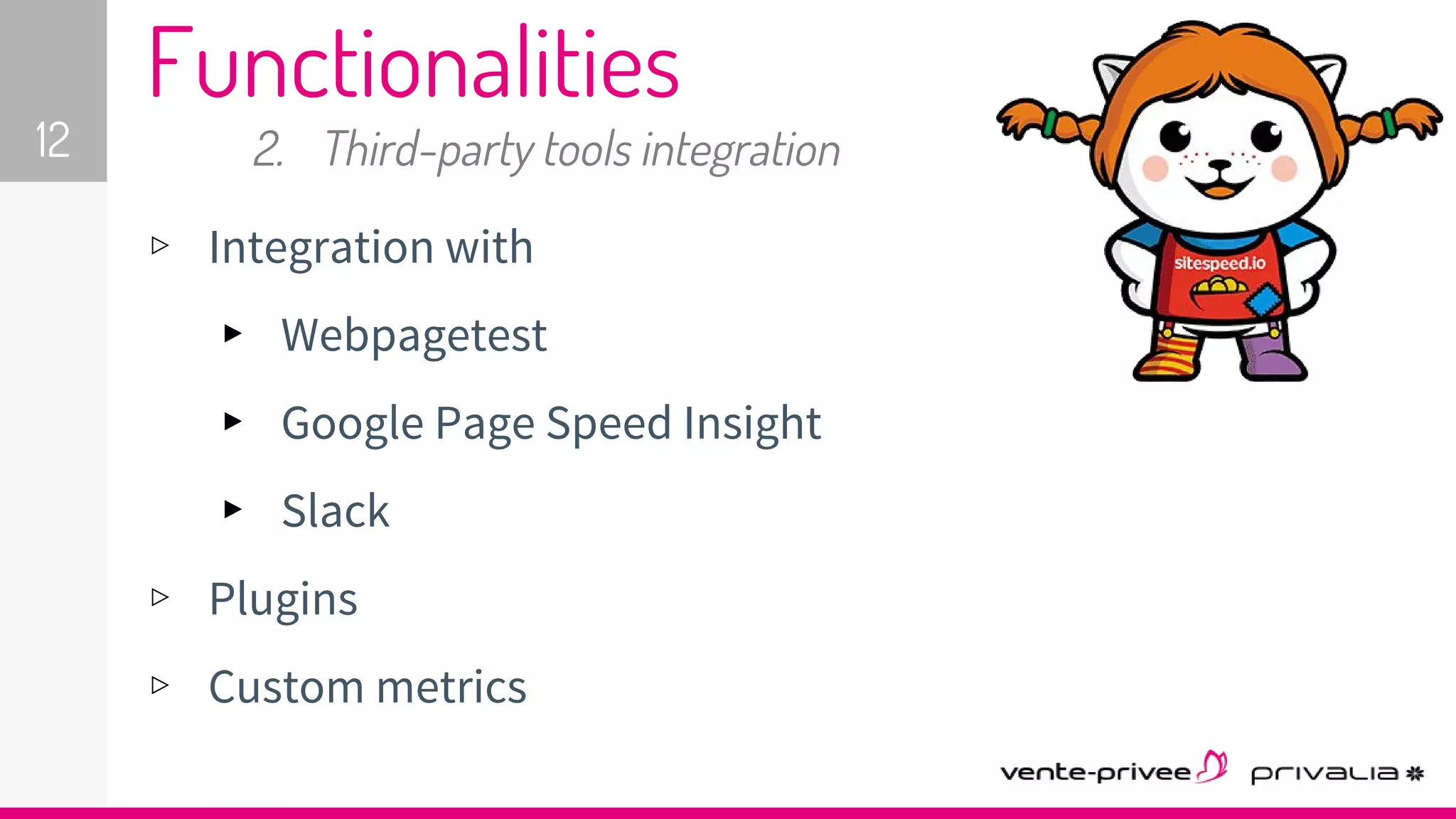 ▹ Integration with
▸ Webpagetest
▸ Google Page Speed Insight
▸ Slack
▹ Plugins
▹ Custom metrics
12
Functionalities
2. Third-party tools integration
 